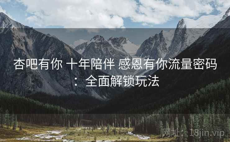 杏吧有你 十年陪伴 感恩有你流量密码：全面解锁玩法