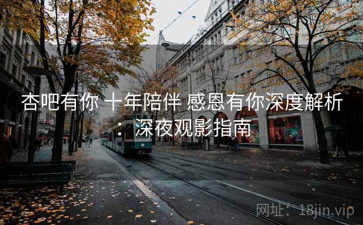杏吧有你 十年陪伴 感恩有你深度解析：深夜观影指南