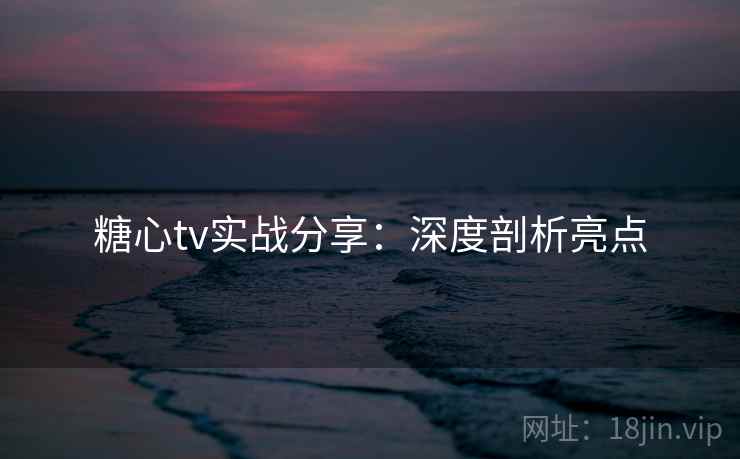 糖心tv实战分享：深度剖析亮点