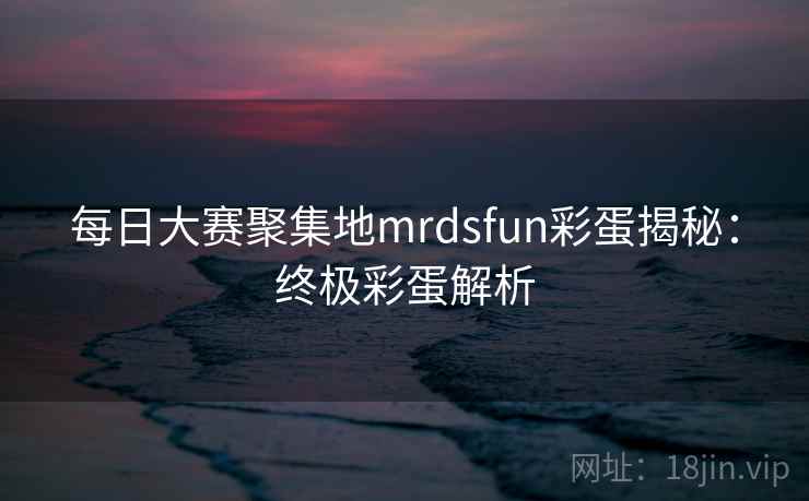 每日大赛聚集地mrdsfun彩蛋揭秘:终极彩蛋解析