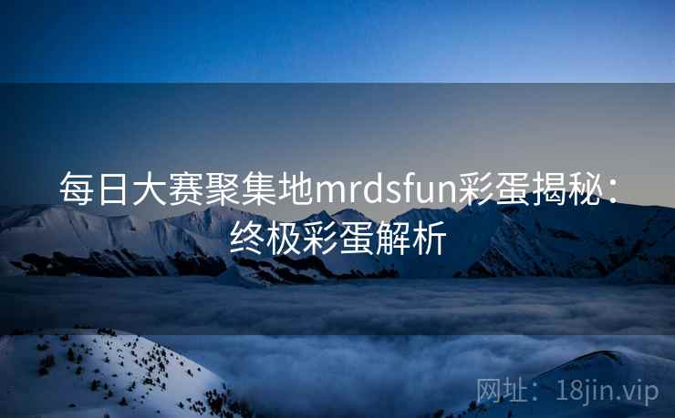 每日大赛聚集地mrdsfun彩蛋揭秘:终极彩蛋解析