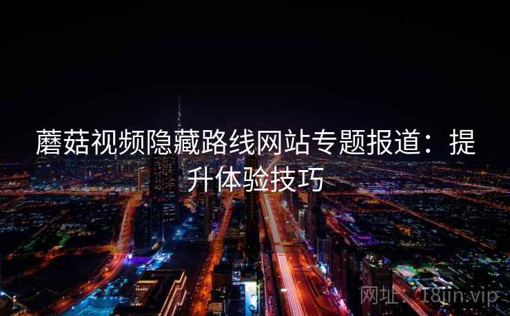 蘑菇视频隐藏路线网站专题报道:提升体验技巧