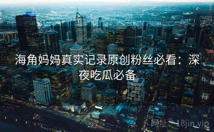 海角妈妈真实记录原创粉丝必看:深夜吃瓜必备